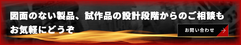 図面のない製品、試作品の設計段階からのご相談もお気軽にどうぞ  お問い合わせ